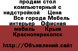 продам стол компьютерный с надстройкой. › Цена ­ 2 000 - Все города Мебель, интерьер » Офисная мебель   . Крым,Красноперекопск